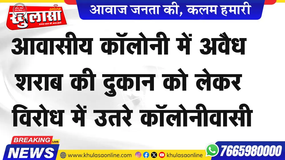 आवासीय कॉलोनी में अवैध शराब की दुकान को लेकर विरोध में उतरे कॉलोनीवासी