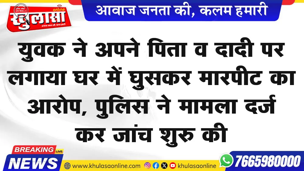युवक ने अपने पिता व दादी पर लगाया घर में घुसकर मारपीट का आरोप, पुलिस ने मामला दर्ज कर जांच शुरु की