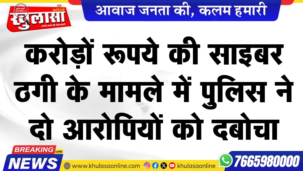 करोड़ों रूपये की साइबर ठगी के मामले में पुलिस ने दो आरोपियों को दबोचा