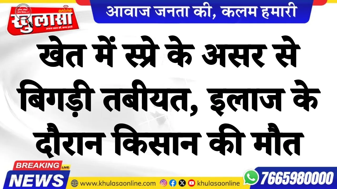 खेत में स्प्रे के असर से बिगड़ी तबीयत, इलाज के दौरान किसान की मौत