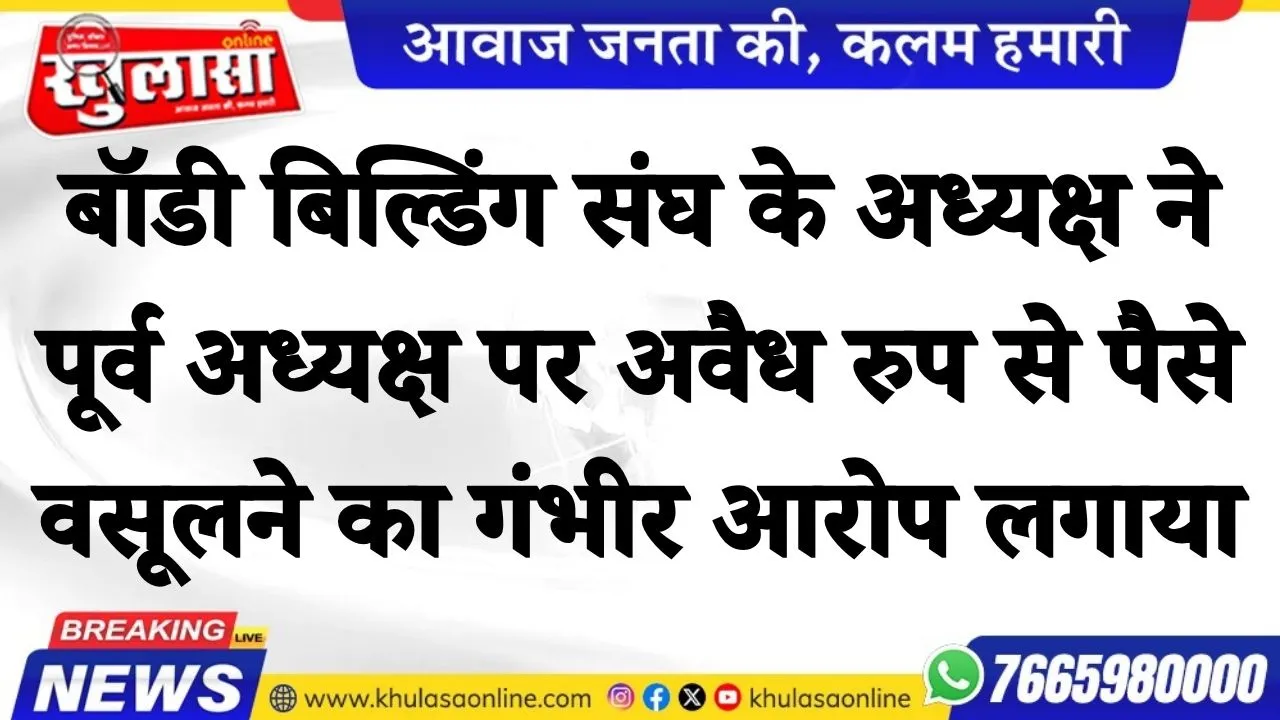 बॉडी बिल्डिंग संघ के अध्यक्ष ने  पूर्व अध्यक्ष पर  अवैध रुपये से पैसे वसूलने का गंभीर आरोप लगाया