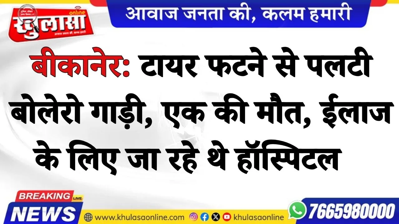 बीकानेर: टायर फटने से पलटी  बोलेरो गाड़ी, एक की मौत, ईलाज के लिए जा रहे थे हॉस्पिटल