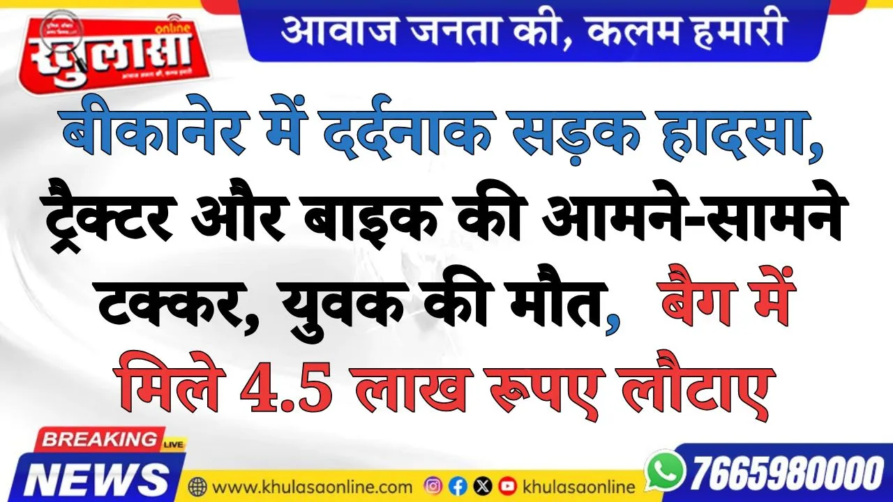 बीकानेर में दर्दनाक सड़क हादसा, ट्रैक्टर और बाइक की आमने-सामने टक्कर, युवक की मौत,  बैग में मिले 4.5 लाख रूपए लौटाए