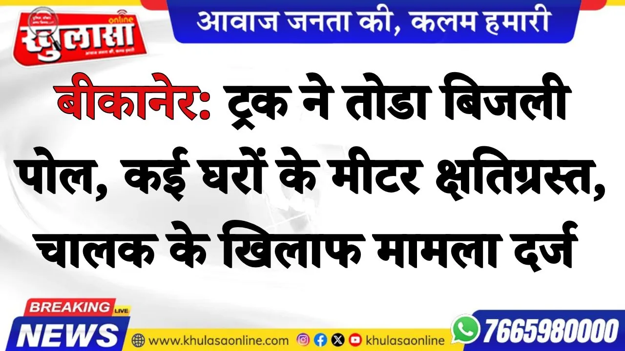 बीकानेर: ट्रक ने तोडा बिजली पोल, कई घरों के मीटर क्षतिग्रस्त, चालक के खिलाफ मामला दर्ज