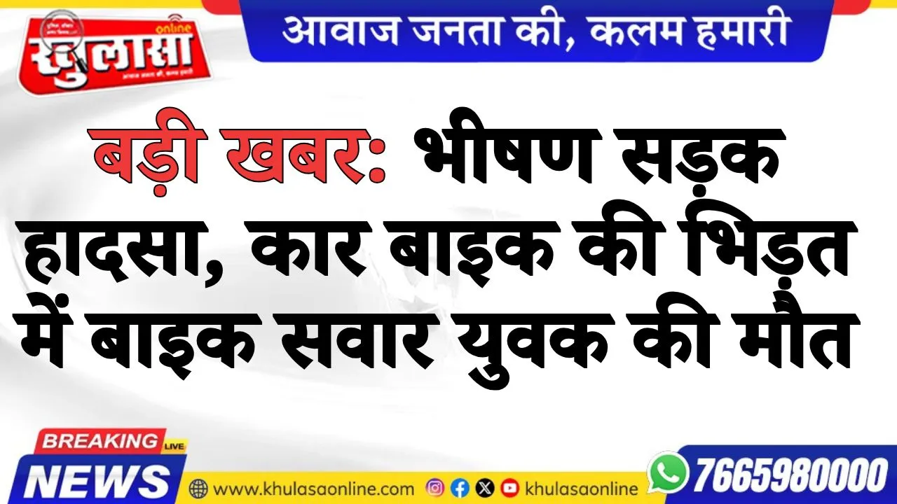 बड़ी खबर: भीषण सड़क हादसा, कार बाइक की भिड़त में बाइक सवार युवक की मौत
