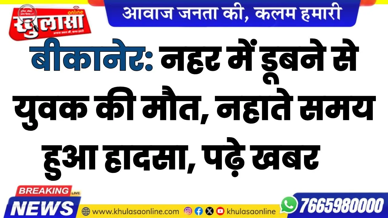 बीकानेर: नहर में डूबने से युवक की मौत, नहाते समय हुआ हादसा, पढ़े खबर