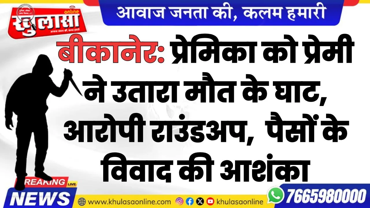 बीकानेर: प्रेमिका को प्रेमी ने उतारा मौत के घाट, आरोपी राउंडअप,  पैसों के विवाद की आशंका