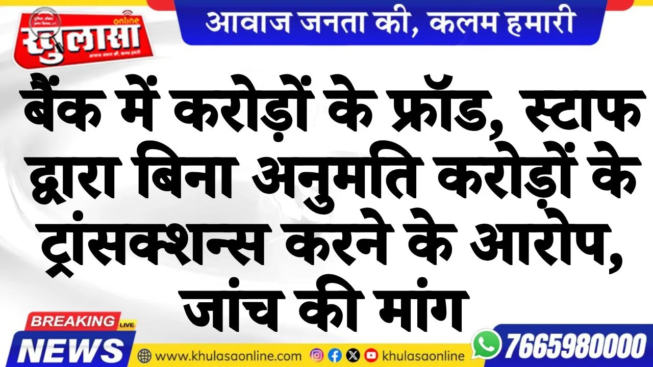 बैंक में करोड़ों के फ्रॉड, स्टाफ द्वारा बिना अनुमति करोड़ों के ट्रांसक्शन्स करने के आरोप, जांच की मांग