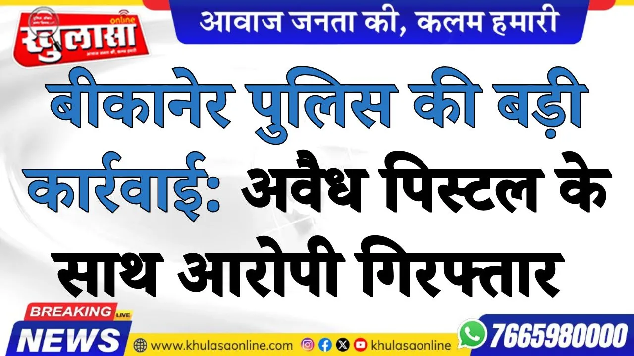 बीकानेर पुलिस की बड़ी कार्रवाई: अवैध पिस्टल के साथ आरोपी गिरफ्तार