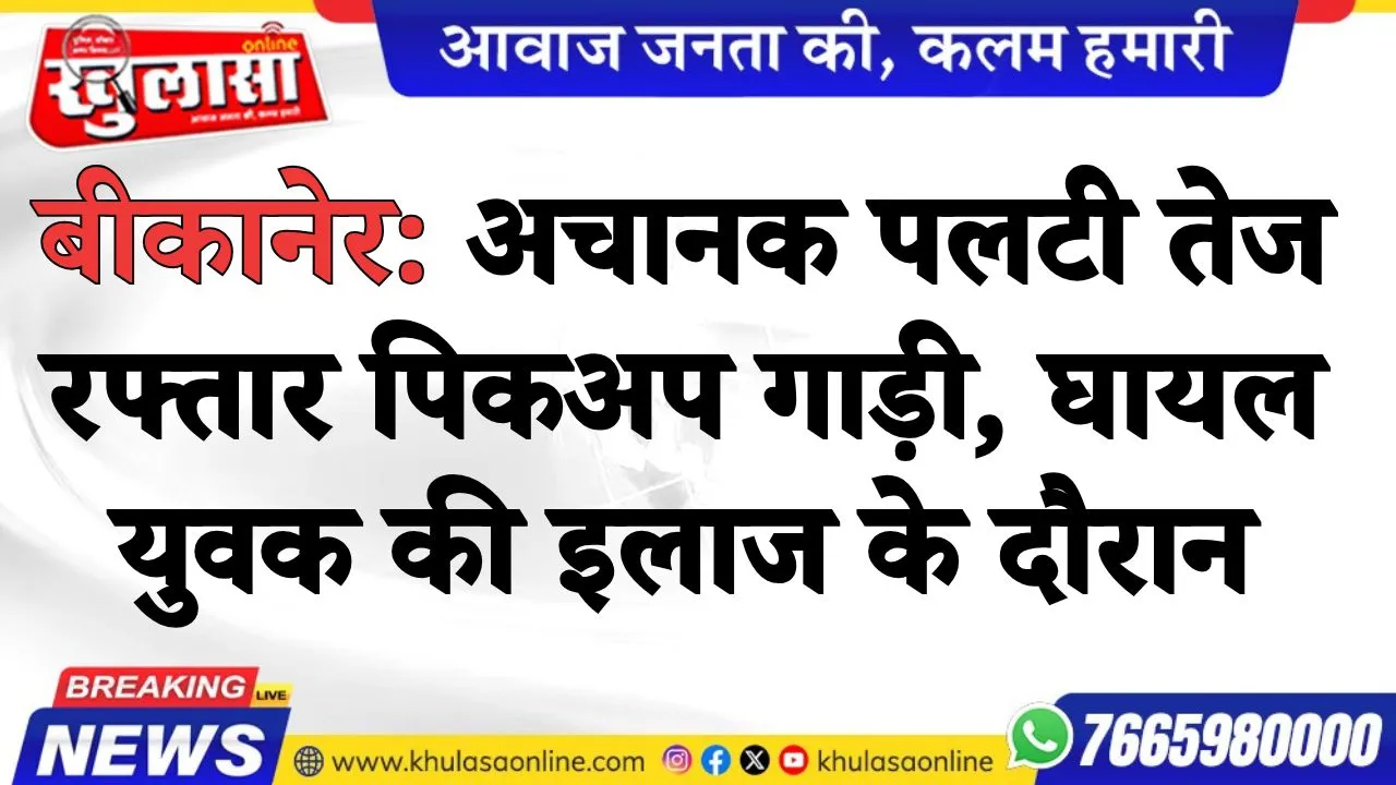 बीकानेर: अचानक पलटी तेज रफ्तार पिकअप गाड़ी, घायल युवक की इलाज के दौरान