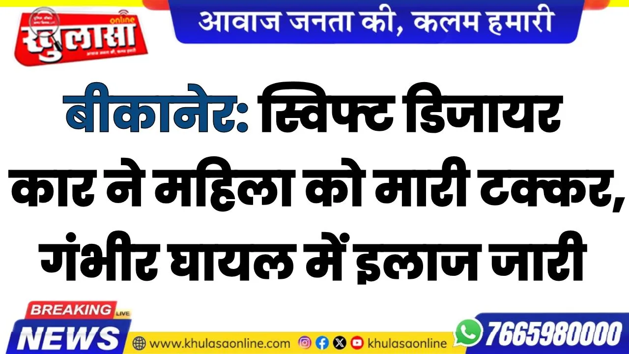 बीकानेर: स्विफ्ट डिजायर कार ने महिला को मारी टक्कर, गंभीर घायल में इलाज जारी