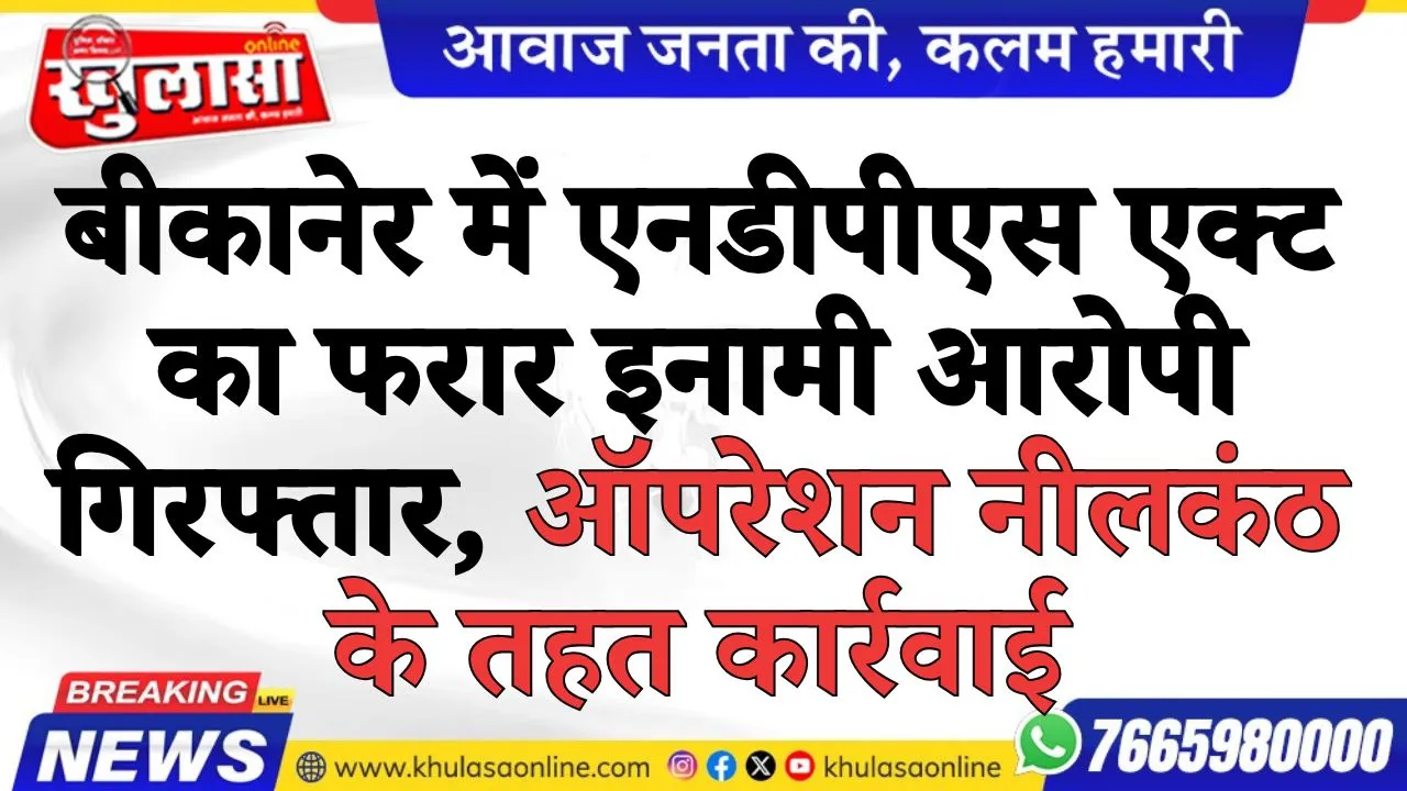 बीकानेर में एनडीपीएस एक्ट का फरार इनामी आरोपी गिरफ्तार, ऑपरेशन नीलकंठ के तहत कार्रवाई