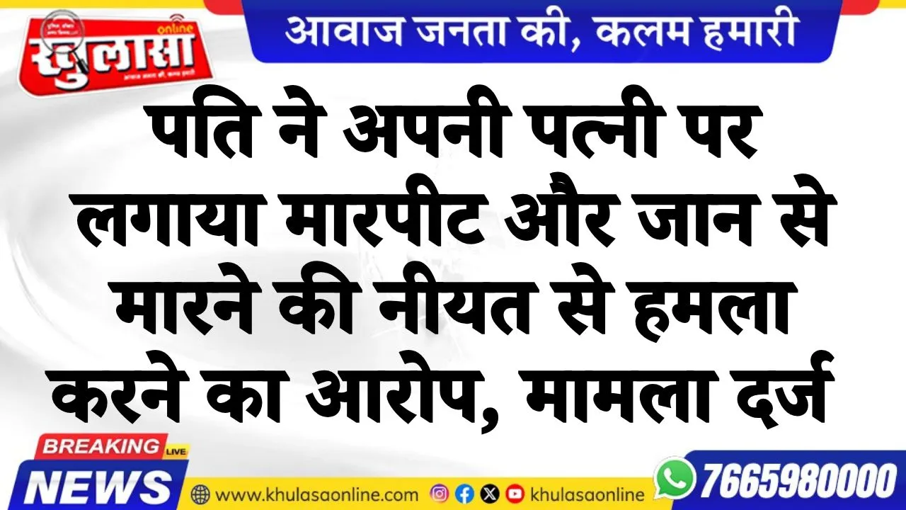 पति ने अपनी पत्नी पर लगाया मारपीट और जान से मारने की नीयत से हमला करने का आरोप, मामला दर्ज