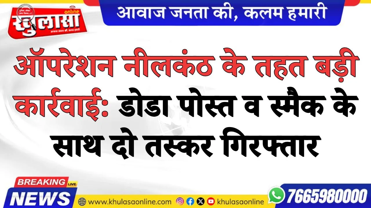 ऑपरेशन नीलकंठ के तहत बड़ी कार्रवाई: डोडा पोस्त व स्मैक के साथ दो तस्कर गिरफ्तार