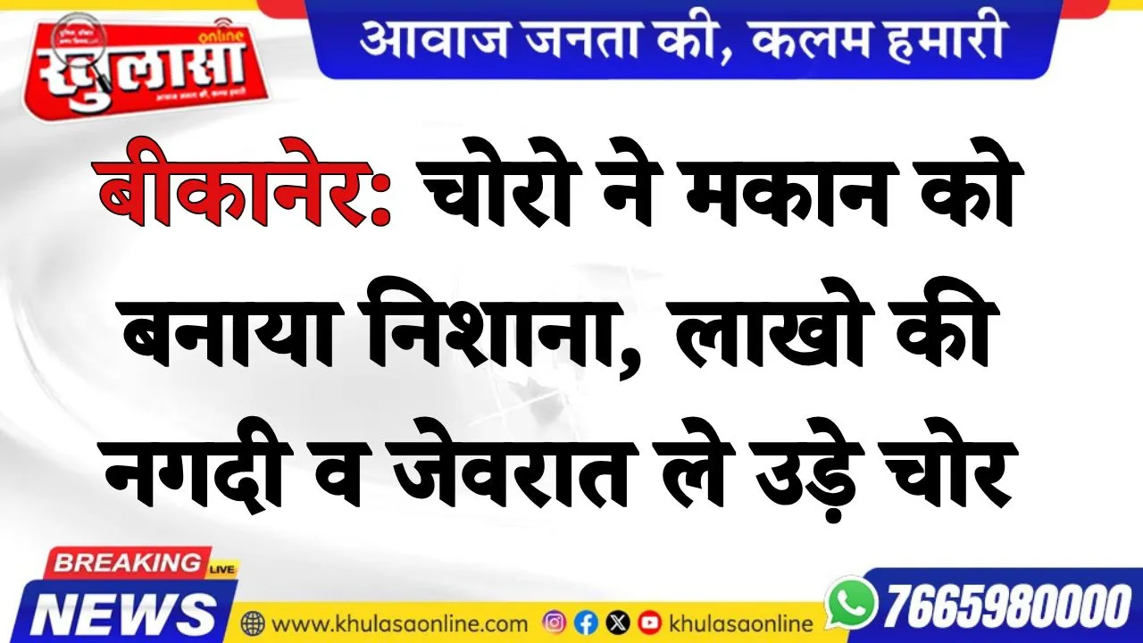 बीकानेर: चोरो ने मकान को बनाया निशाना, लाखो की नगदी व जेवरात ले उड़े चोर