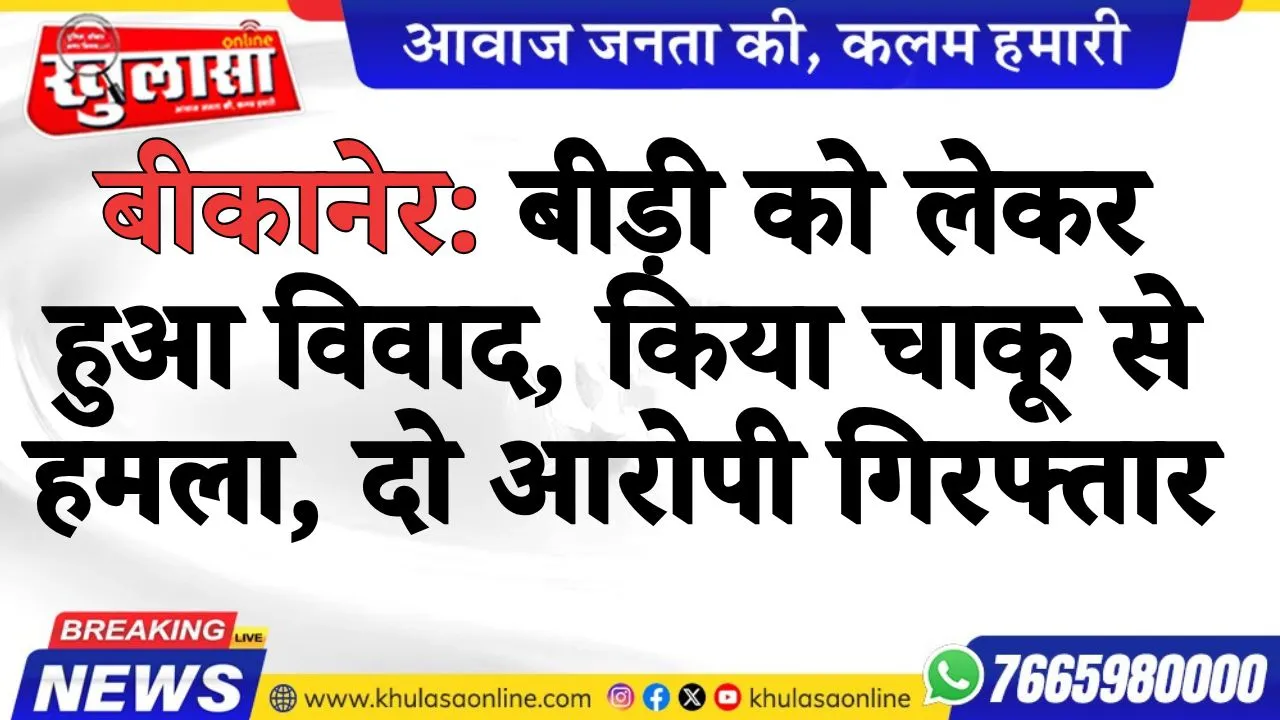 बीकानेर: बीड़ी को लेकर हुआ विवाद, किया चाकू से हमला, दो आरोपी गिरफ्तार