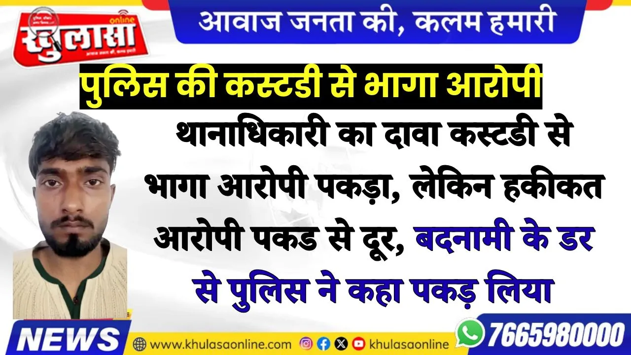 थानाधिकारी का दावा कस्टडी से भागा आरोपी पकड़ा, लेकिन हकीकत आरोपी पकड से दूर, बदनामी के डर से पुलिस ने कहा पकड़ लिया