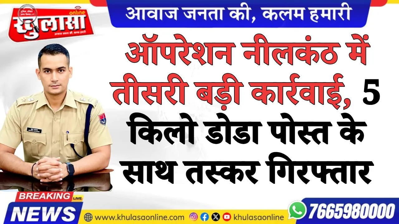 ऑपरेशन नीलकंठ में तीसरी बड़ी कार्रवाई, 5 किलो डोडा पोस्त के साथ तस्कर गिरफ्तार