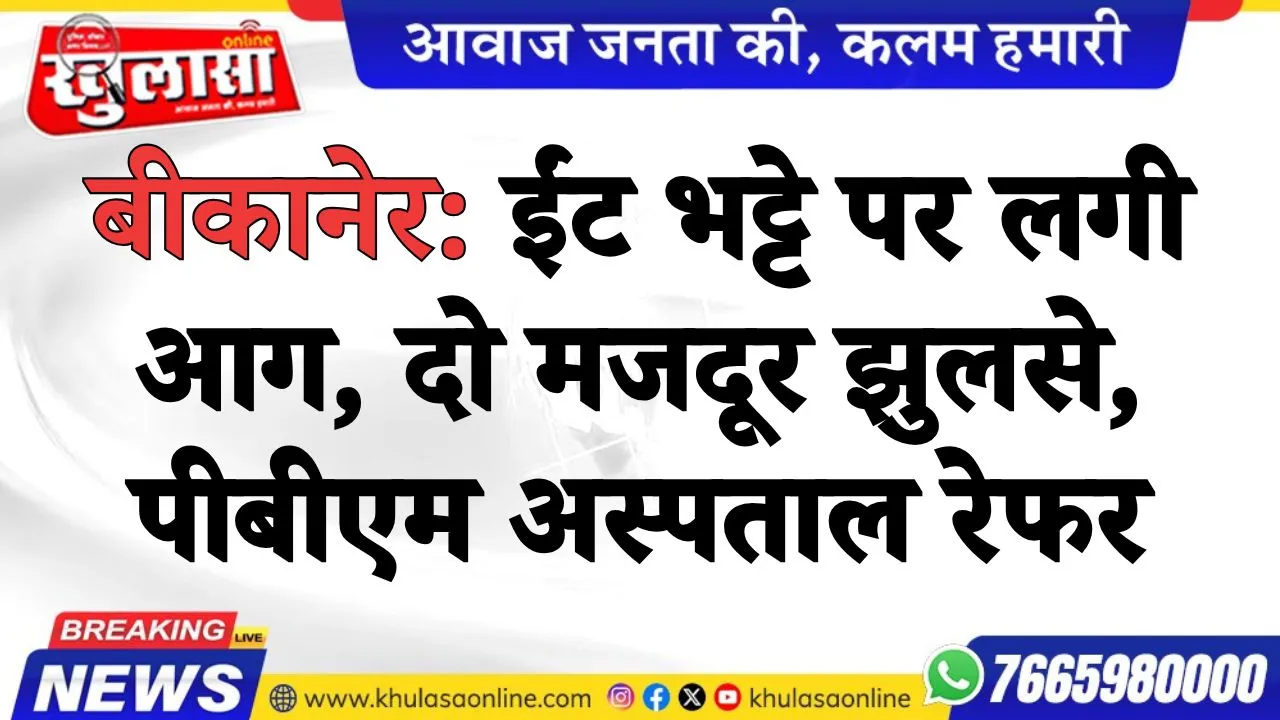 बीकानेर: ईंट भट्टे पर लगी आग, दो मजदूर झुलसे, पीबीएम अस्पताल रेफर