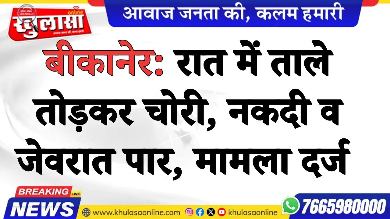 बीकानेर: रात में ताले तोड़कर चोरी, नकदी व जेवरात पार, मामला दर्ज