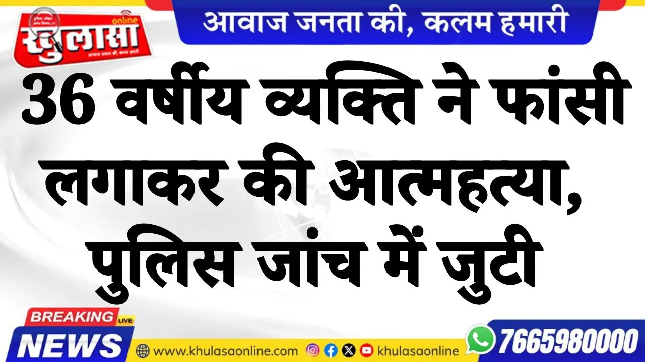 36 वर्षीय व्यक्ति ने फांसी लगाकर की आत्महत्या, पुलिस जांच में जुटी