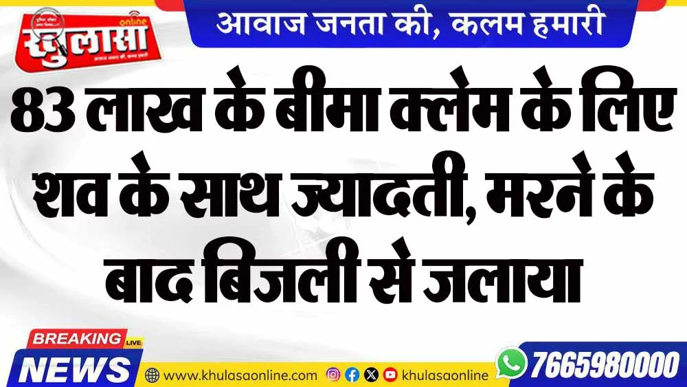 83 लाख के बीमा क्लेम के लिए शव के साथ ज्यादती, मरने के बाद बिजली से जलाया