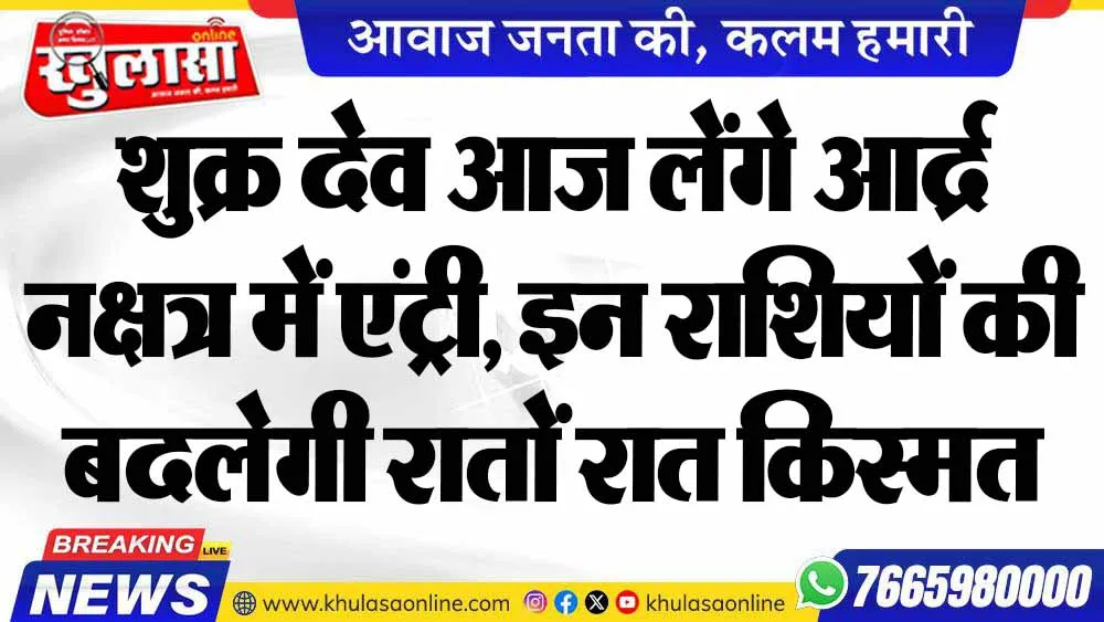 शुक्र देव आज लेंगे आर्द्र नक्षत्र में एंट्री, इन राशियों की बदलेगी रातों रात किस्मत