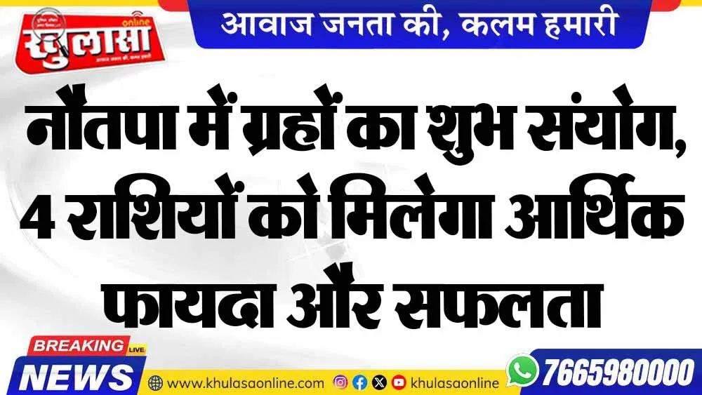 नौतपा में ग्रहों का शुभ संयोग, 4 राशियों को मिलेगा आर्थिक फायदा और सफलता