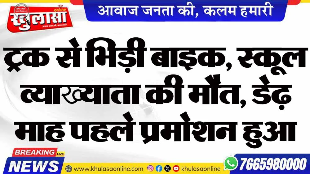 ट्रक से भिड़ी बाइक, स्कूल व्याख्याता की मौत, डेढ़ माह पहले प्रमोशन हुआ