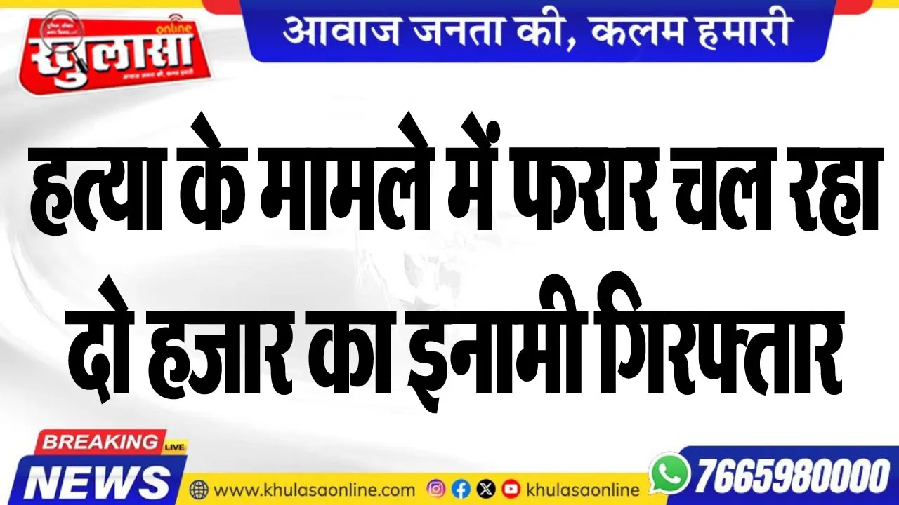 हत्या के मामले में फरार चल रहा दो हजार का इनामी गिरफ्तार