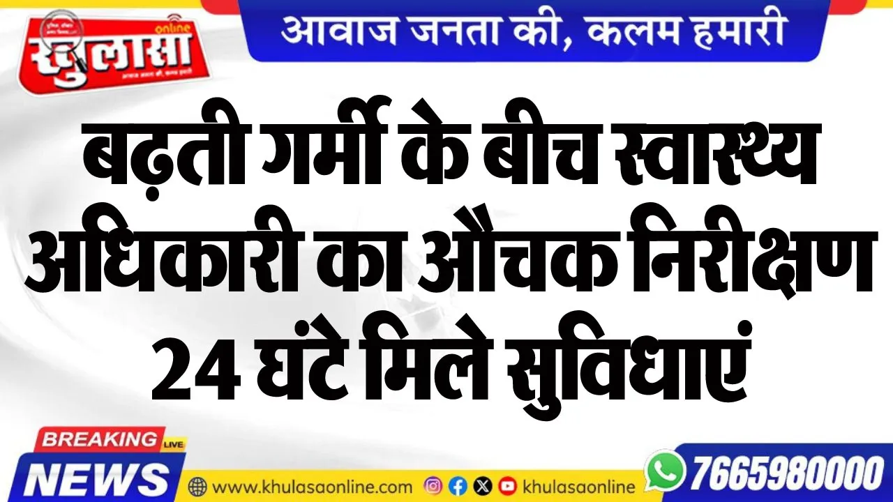 बढ़ती गर्मी के बीच स्वास्थ्य अधिकारी का औचक निरीक्षण, 24 घंटे मिले सुविधाएं