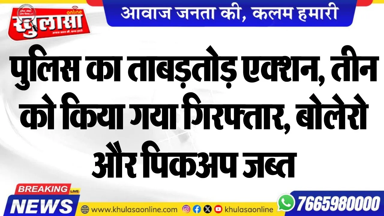 पुलिस का ताबड़तोड़ एक्शन, तीन को किया गया गिरफ्तार, बोलेरो और पिकअप जब्त