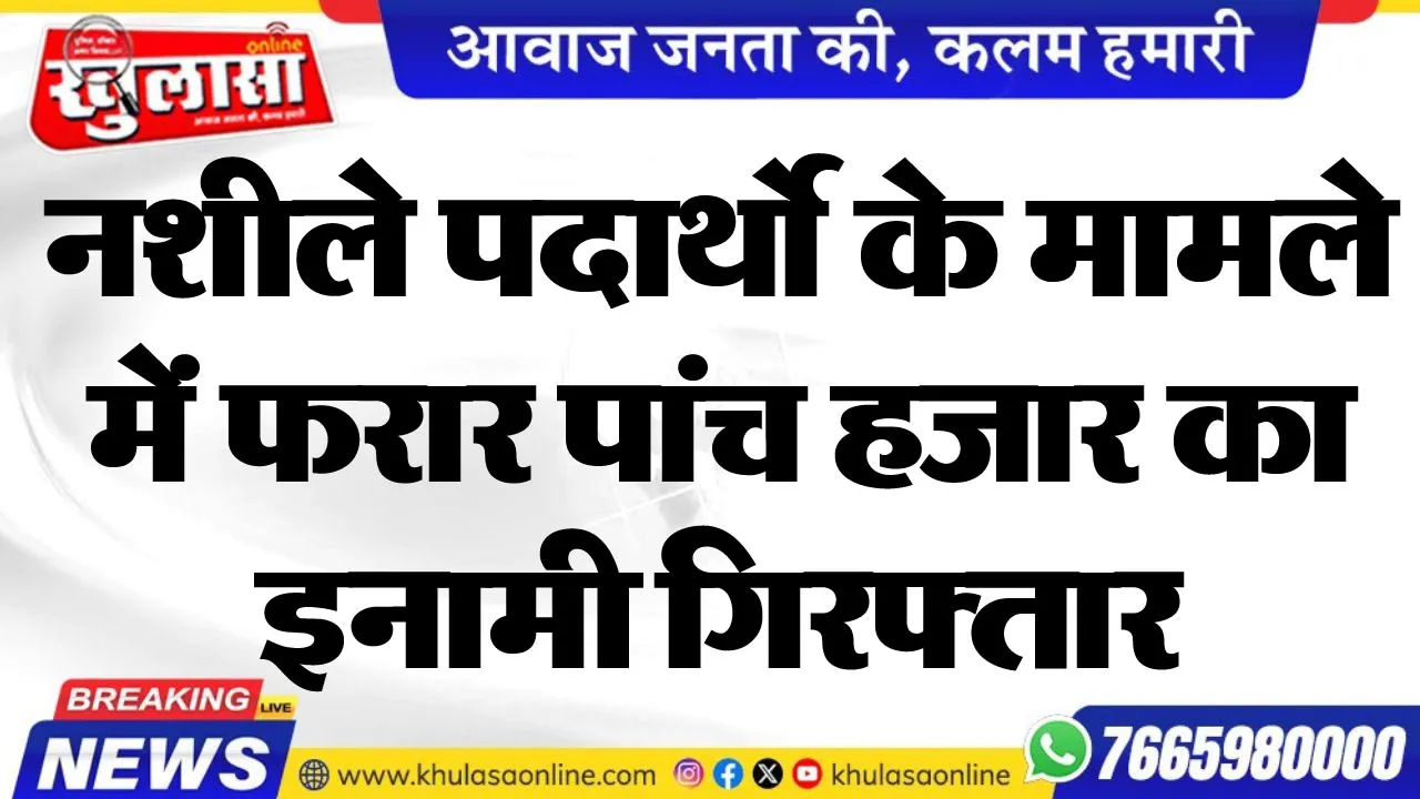 नशीले पदार्थो के मामले में फरार पांच हजार का इनामी गिरफ्तार