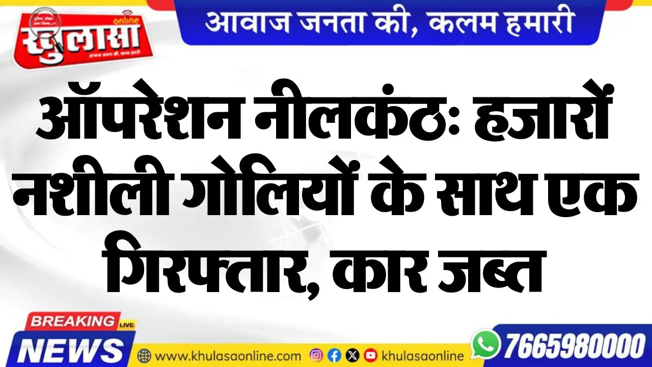 ऑपरेशन नीलकंठ: हजारों नशीली गोलियों के साथ एक गिरफ्तार, कार जब्त