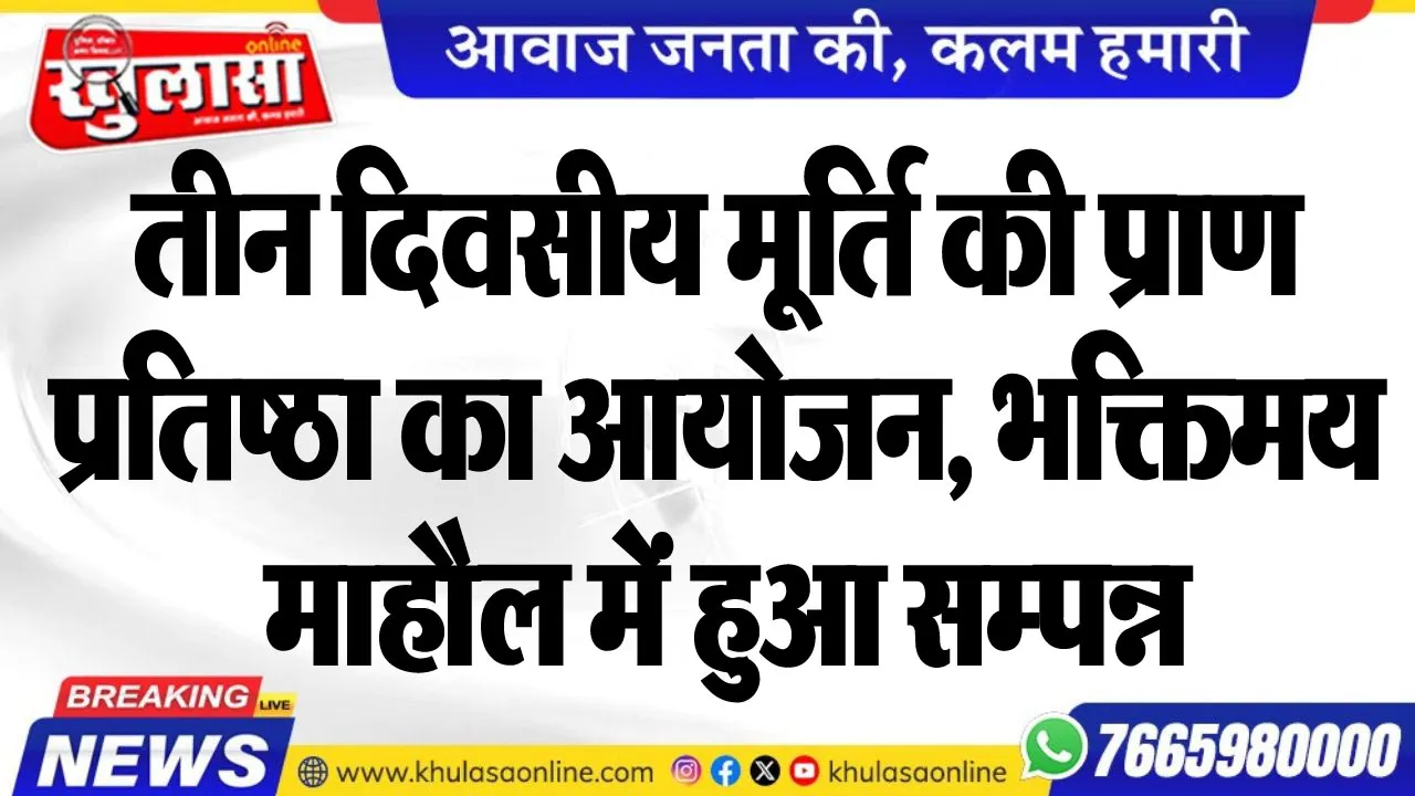 तीन दिवसीय मूर्ति की प्राण प्रतिष्ठा का आयोजन, भक्तिमय माहौल में हुआ सम्पन्न