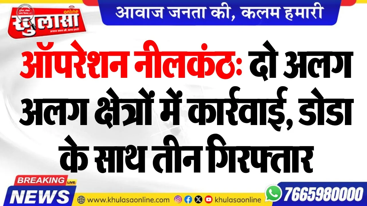 ऑपरेशन नीलकंठ: दो अलग-अलग क्षेत्रों में कार्रवाई, डोडा के साथ तीन गिरफ्तार