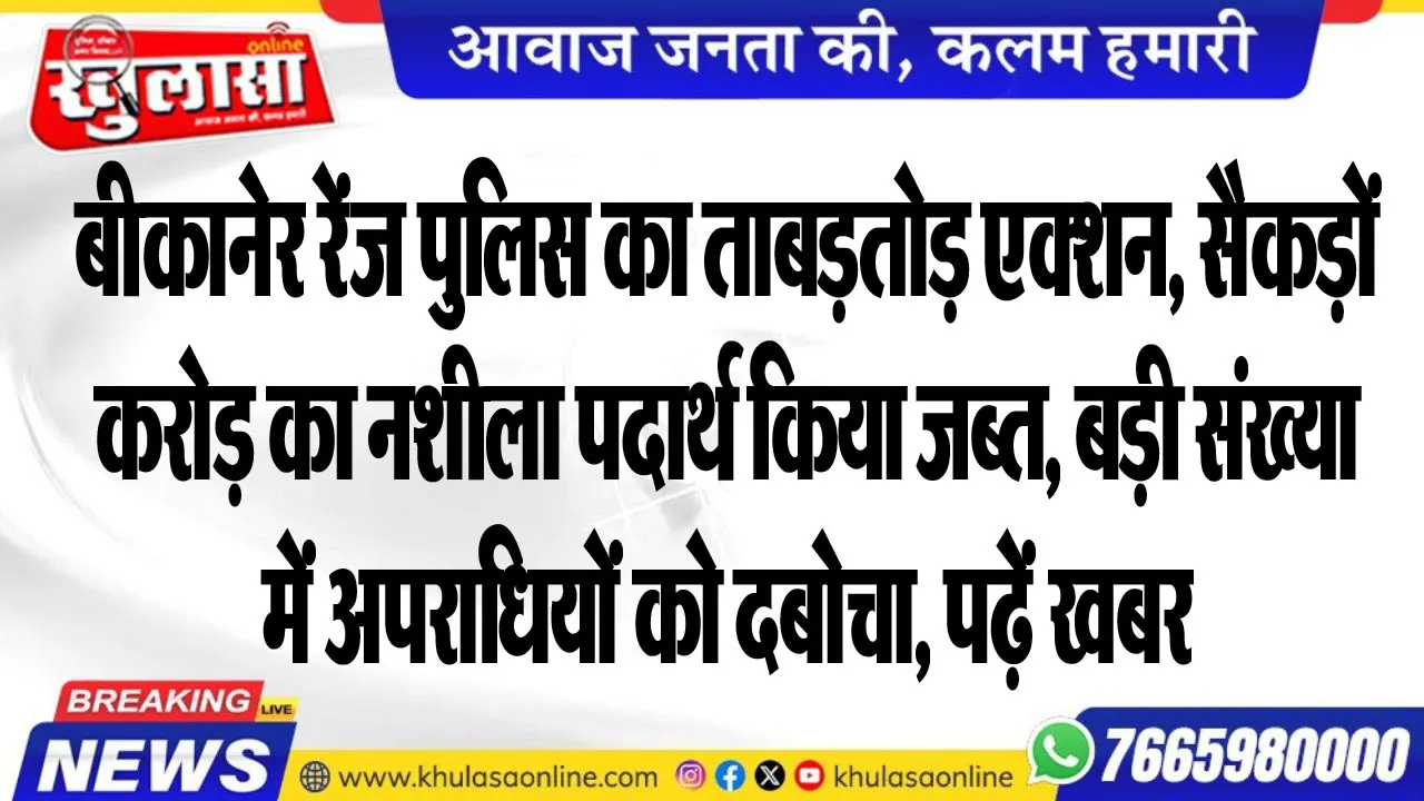 बीकानेर रेंज पुलिस का ताबड़तोड़ एक्शन, सैकड़ों करोड़ का नशीला पदार्थ किया जब्त, बड़ी संख्या में अपराधियों को दबोचा, पढ़ें खबर