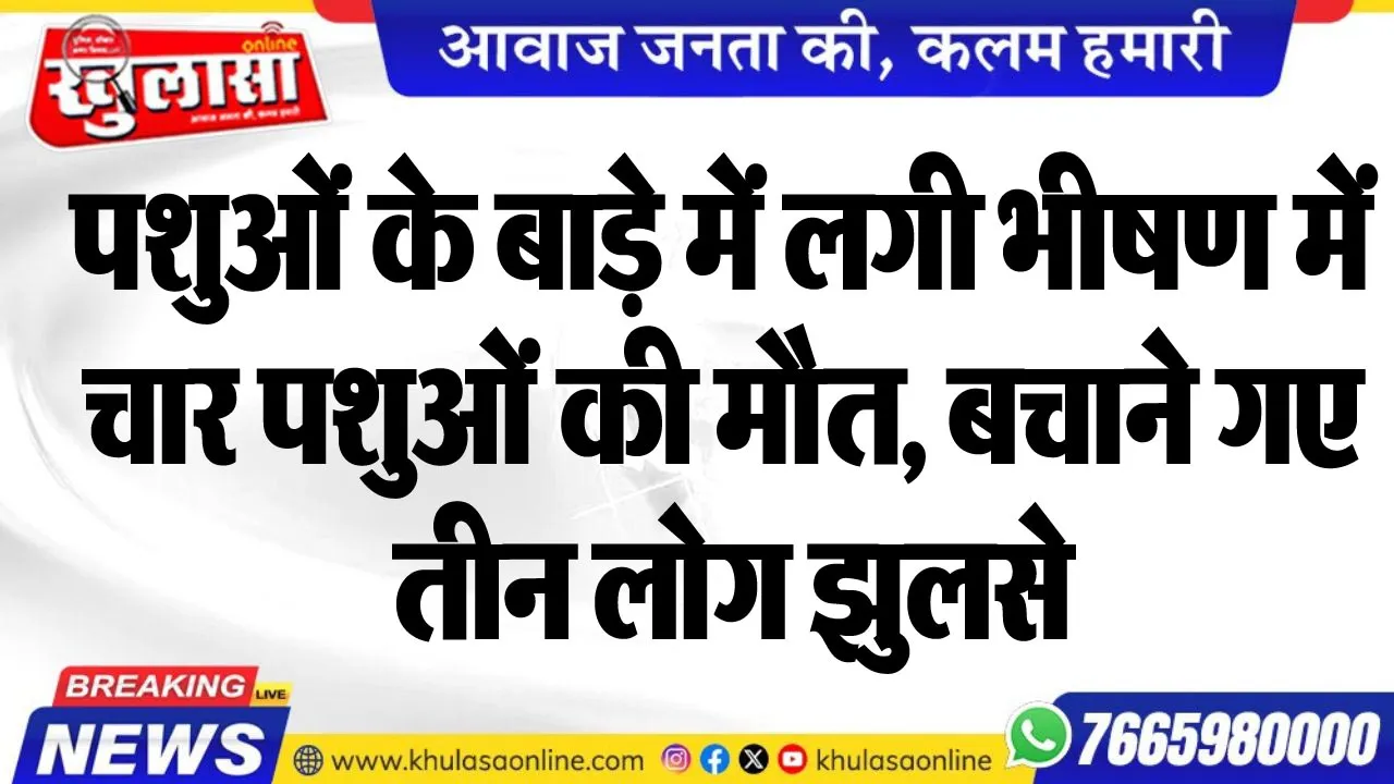 पशुओं के बाड़े में लगी भीषण में चार पशुओं की मौत, बचाने गए तीन लोग झुलसे