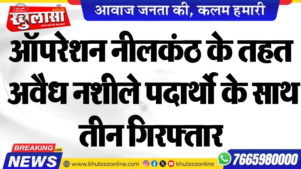 ऑपरेशन नीलकंठ के तहत अवैध नशीले पदार्थो के साथ तीन गिरफ्तार
