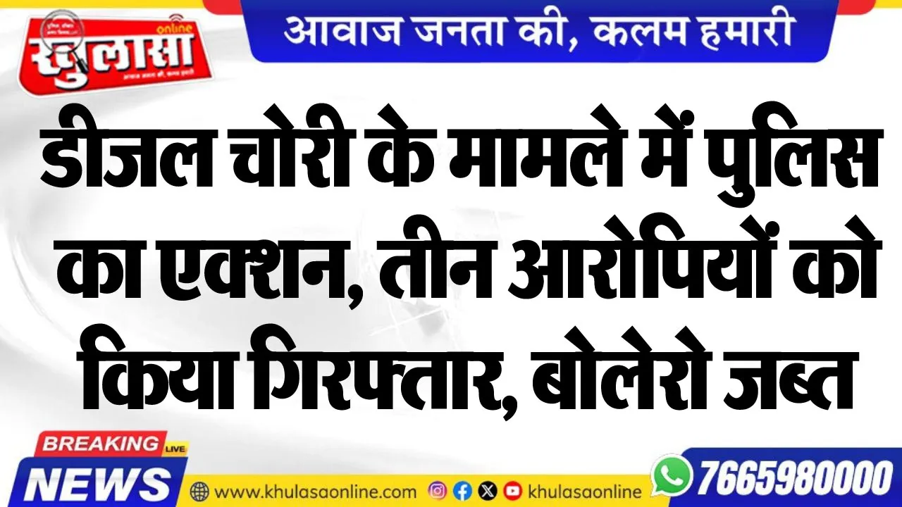 डीजल चोरी के मामले में पुलिस का एक्शन, तीन आरोपियों को किया गिरफ्तार, बोलेरो जब्त