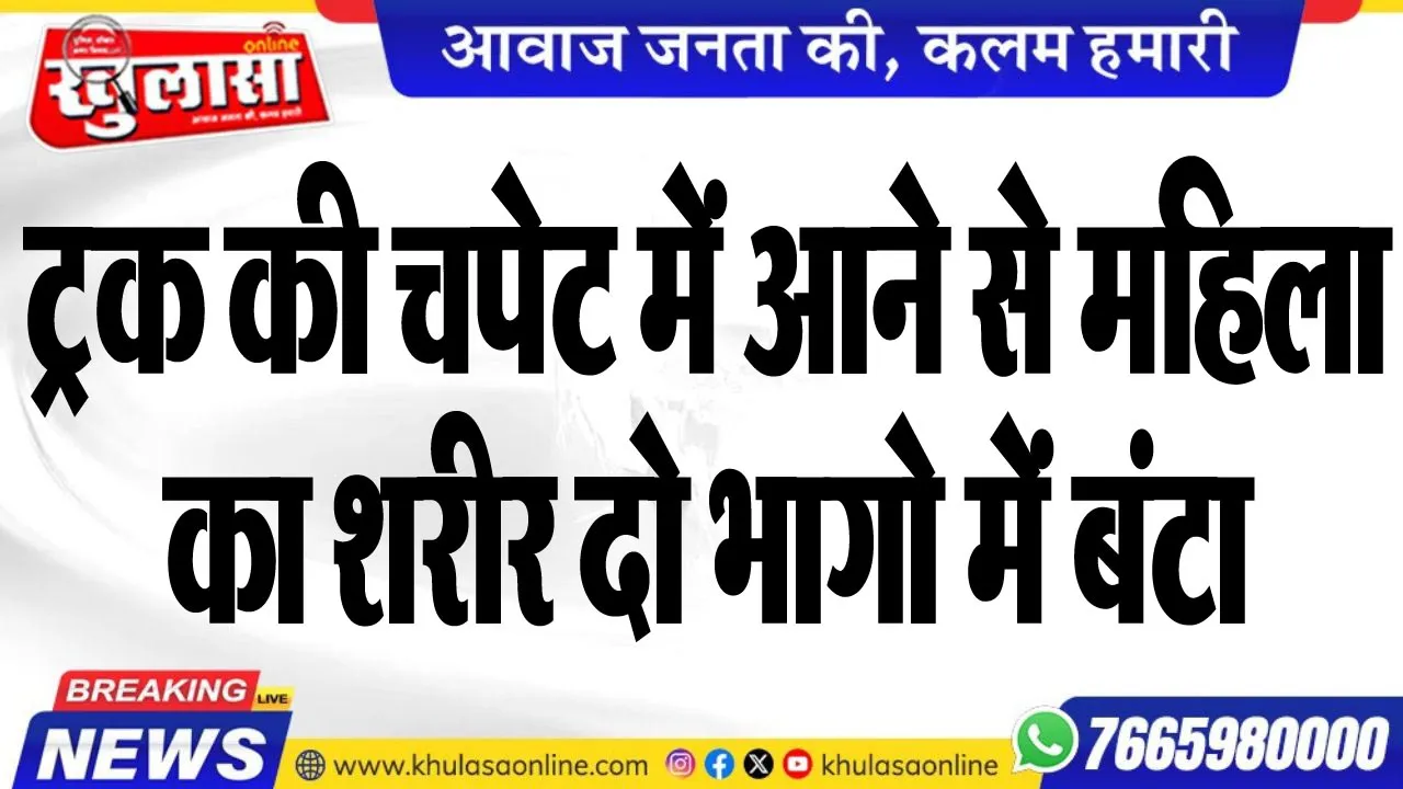 ट्रक की चपेट में आने से महिला का शरीर दो भागो में बंटा