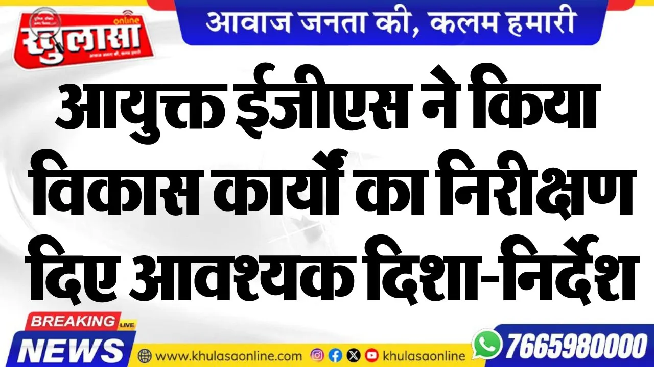 आयुक्त ईजीएस ने किया विकास कार्यों का निरीक्षण, दिए आवश्यक दिशा-निर्देश