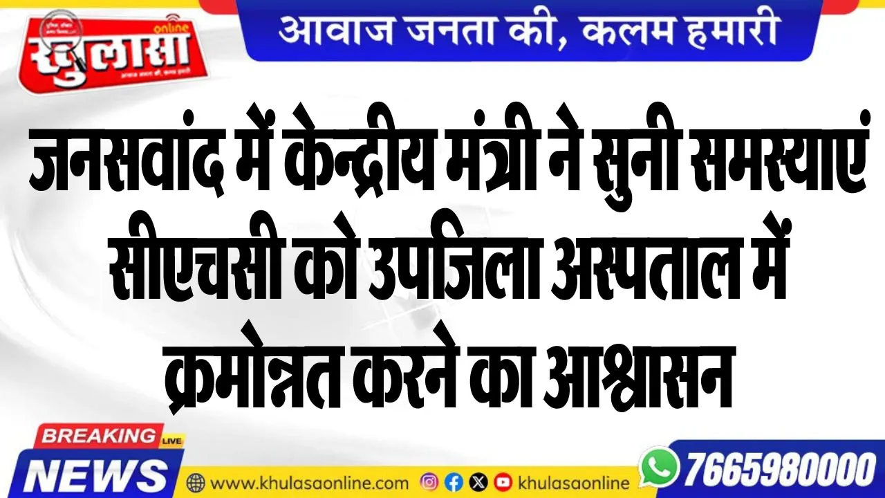 जनसवांद में केन्द्रीय मंत्री ने सुनी समस्याएं, सीएचसी को उपजिला अस्पताल में क्रमोन्नत करने का आश्वासन