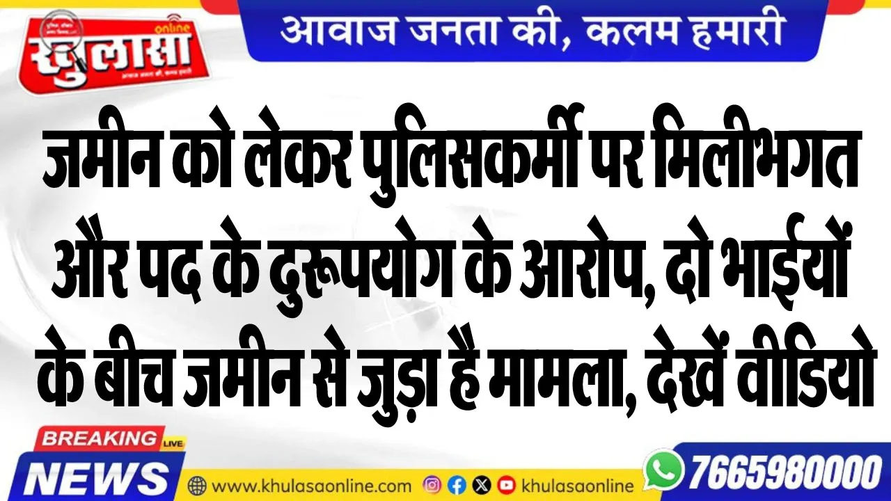 जमीन को लेकर पुलिसकर्मी पर मिलीभगत और पद के दुरूपयोग के आरोप, दो भाईयों के बीच जमीन से जुड़ा है मामला, देखें वीडियो