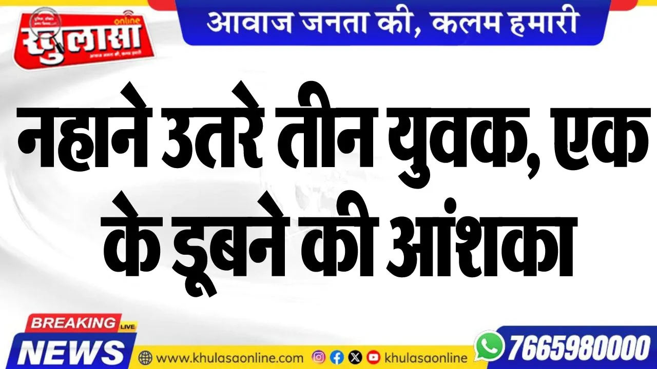 नहाने उतरे तीन युवक, एक के डूबने की आंशका