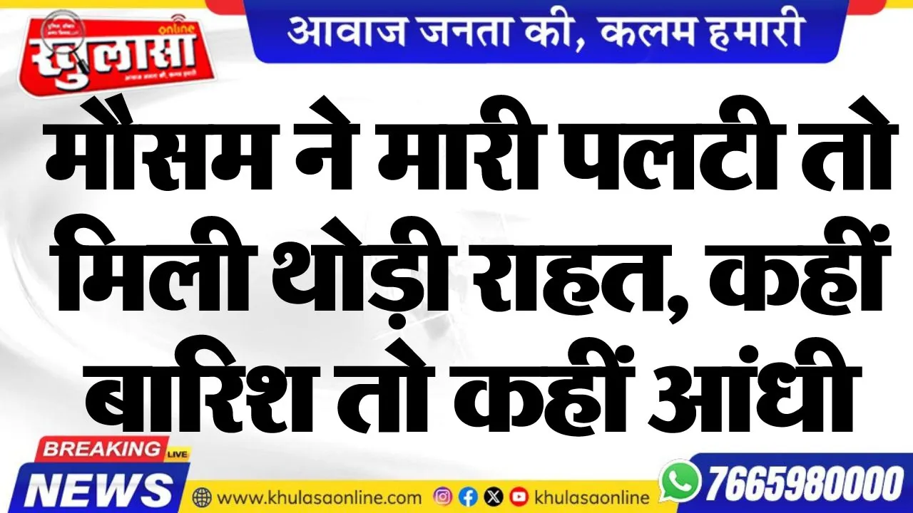 मौसम ने मारी पलटी तो मिली थोड़ी राहत, कहीं बारिश तो कहीं आंधी