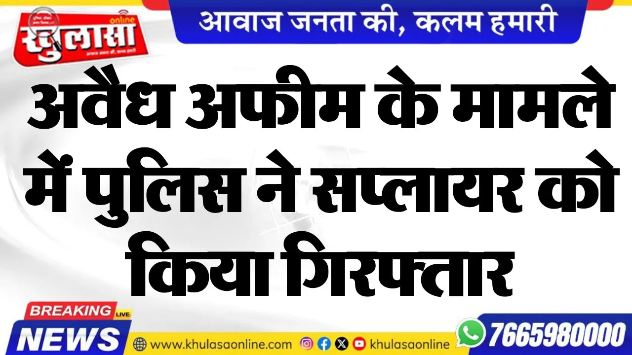 अवैध अफीम के मामले में पुलिस ने सप्लायर को किया गिरफ्तार