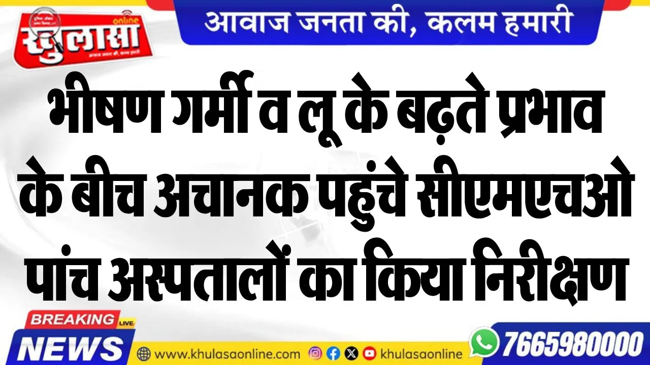 भीषण गर्मी व लू के बढ़ते प्रभाव के बीच अचानक पहुंचे सीएमएचओ, पांच अस्पतालों का किया निरीक्षण