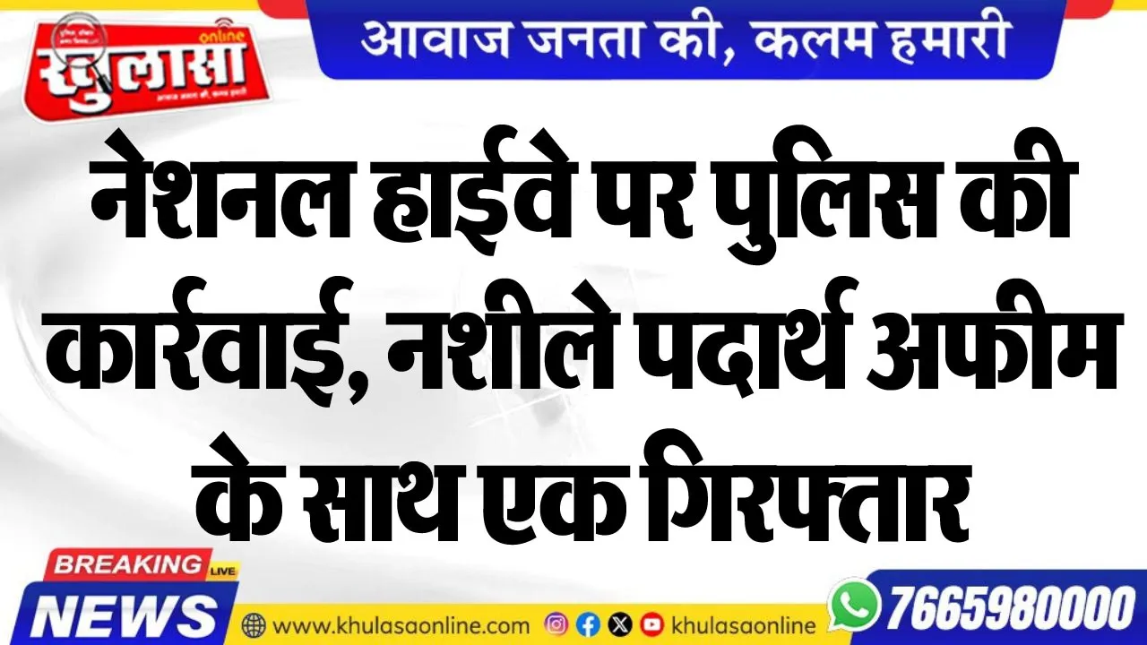 नेशनल हाईवे पर पुलिस की कार्रवाई, नशीले पदार्थ अफीम के साथ एक गिरफ्तार