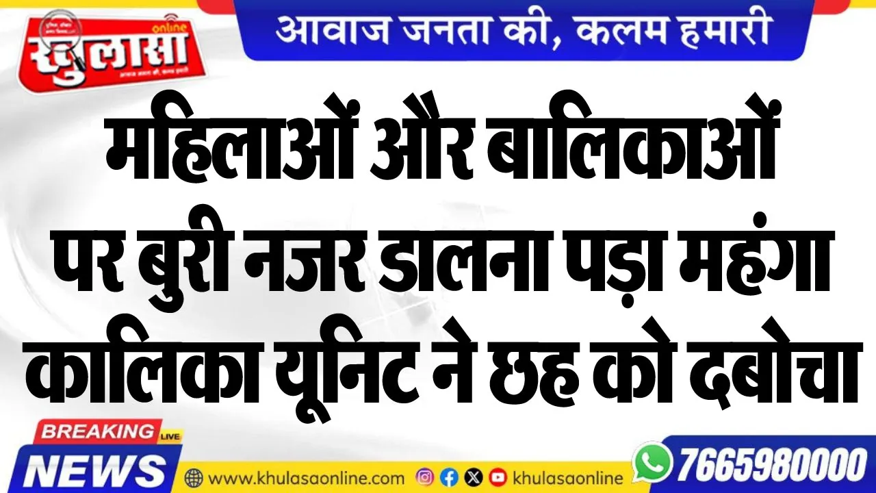 महिलाओं और बालिकाओं पर बुरी नजर डालना पड़ा महंगा, कालिका यूनिट ने छह को दबोचा